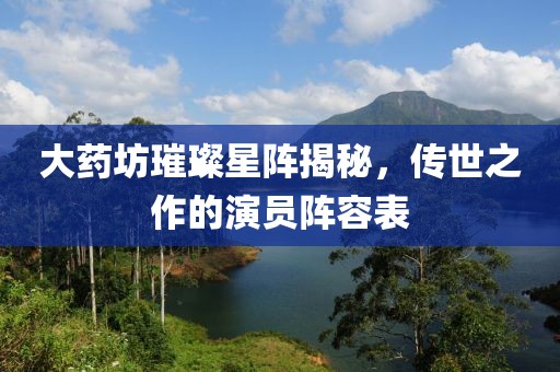 大药坊璀璨星阵揭秘，传世之作的演员阵容表