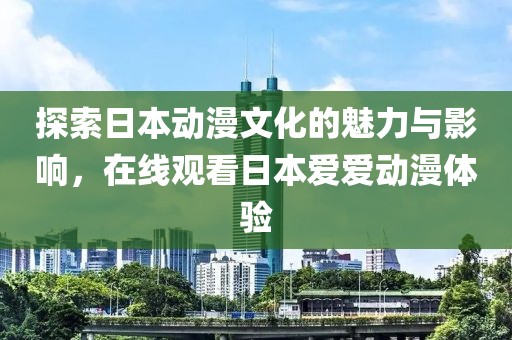 探索日本动漫文化的魅力与影响，在线观看日本爱爱动漫体验