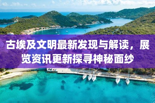 古埃及文明最新发现与解读，展览资讯更新探寻神秘面纱