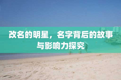 改名的明星，名字背后的故事与影响力探究