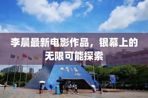 李晨最新电影作品，银幕上的无限可能探索