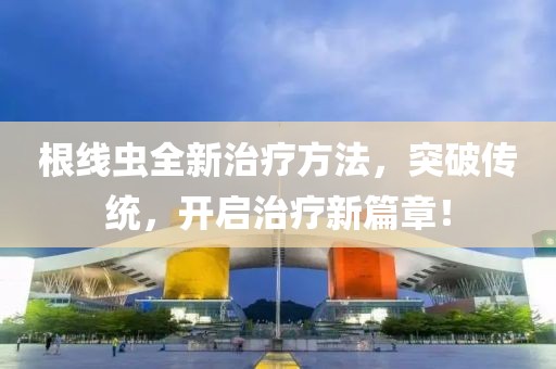 根线虫全新治疗方法，突破传统，开启治疗新篇章！