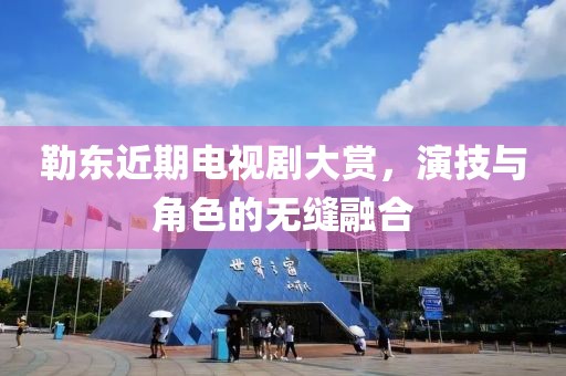 勒东近期电视剧大赏，演技与角色的无缝融合