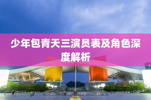少年包青天三演员表及角色深度解析