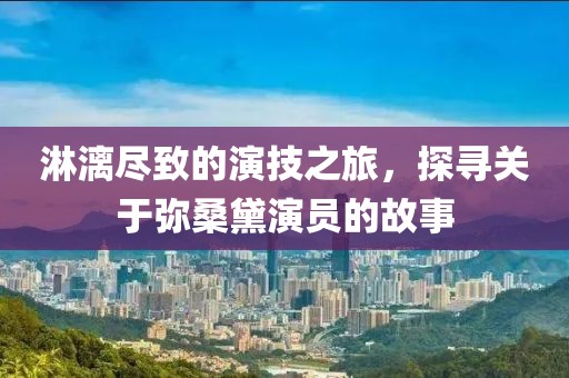 淋漓尽致的演技之旅，探寻关于弥桑黛演员的故事