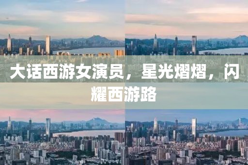 大话西游女演员，星光熠熠，闪耀西游路