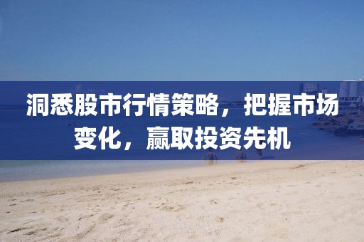 洞悉股市行情策略，把握市场变化，赢取投资先机