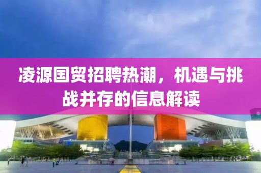 凌源国贸招聘热潮，机遇与挑战并存的信息解读