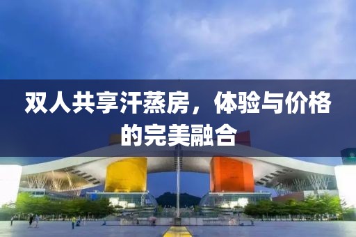 双人共享汗蒸房，体验与价格的完美融合