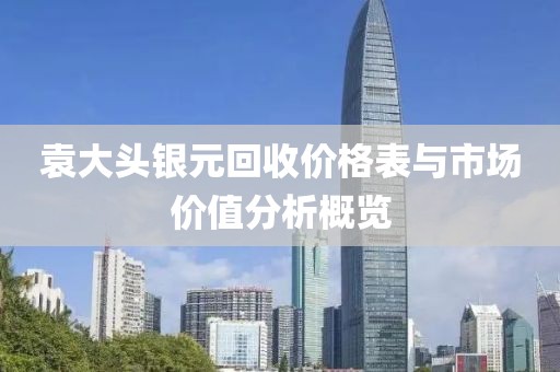 袁大头银元回收价格表与市场价值分析概览