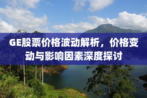 GE股票价格波动解析，价格变动与影响因素深度探讨