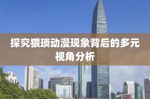 探究猥琐动漫现象背后的多元视角分析