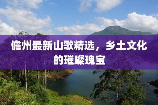 儋州最新山歌精选，乡土文化的璀璨瑰宝
