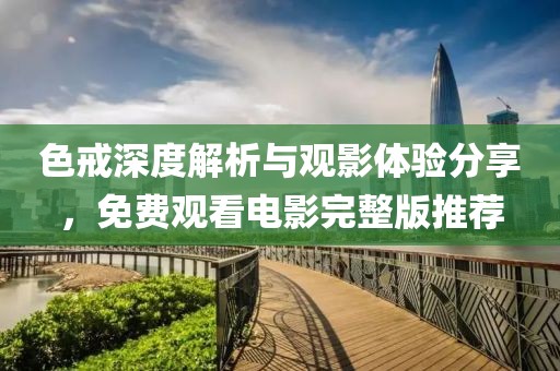 色戒深度解析与观影体验分享，免费观看电影完整版推荐