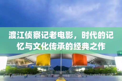 渡江侦察记老电影，时代的记忆与文化传承的经典之作
