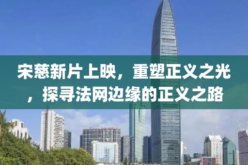 宋慈新片上映，重塑正义之光，探寻法网边缘的正义之路