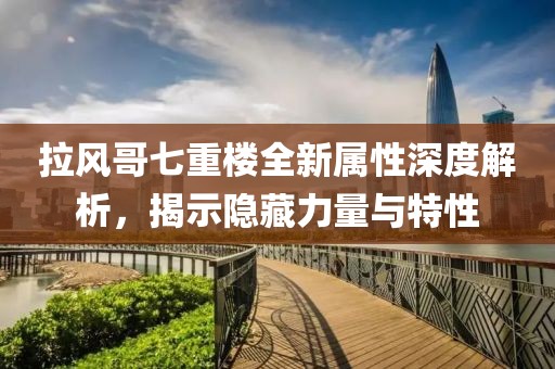 拉风哥七重楼全新属性深度解析，揭示隐藏力量与特性