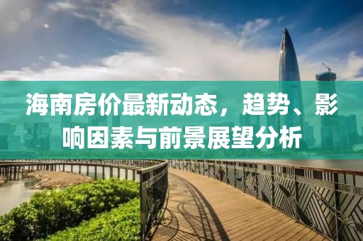 海南房价最新动态，趋势、影响因素与前景展望分析