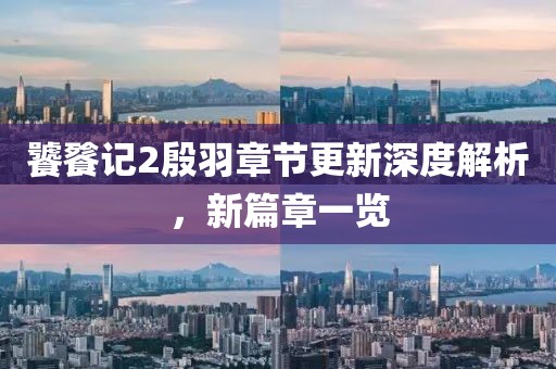 饕餮记2殷羽章节更新深度解析，新篇章一览