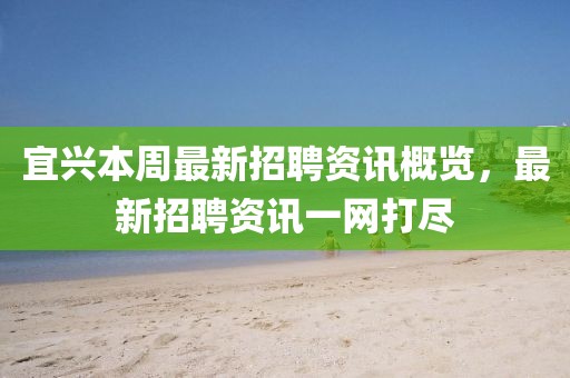 宜兴本周最新招聘资讯概览，最新招聘资讯一网打尽