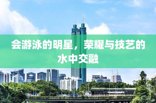 会游泳的明星，荣耀与技艺的水中交融