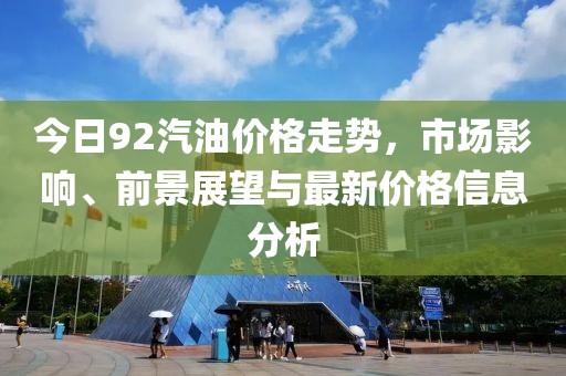 今日92汽油价格走势，市场影响、前景展望与最新价格信息分析