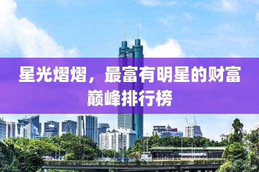 星光熠熠，最富有明星的财富巅峰排行榜
