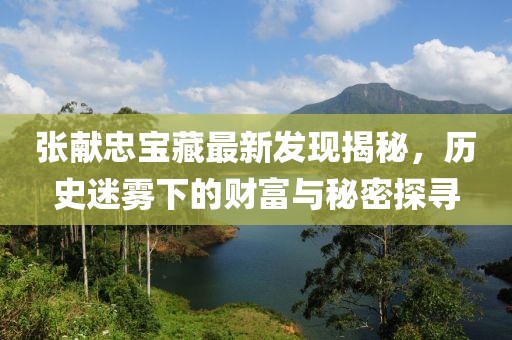 张献忠宝藏最新发现揭秘，历史迷雾下的财富与秘密探寻