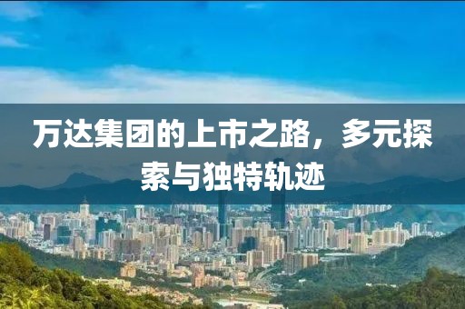 万达集团的上市之路，多元探索与独特轨迹