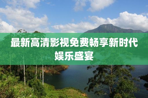 最新高清影视免费畅享新时代娱乐盛宴