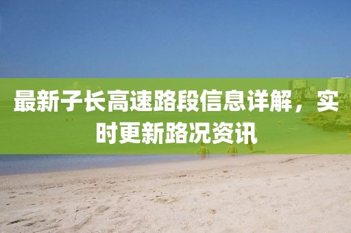 最新子长高速路段信息详解，实时更新路况资讯