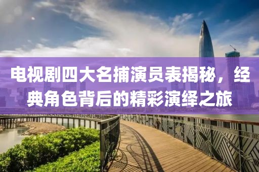 电视剧四大名捕演员表揭秘，经典角色背后的精彩演绎之旅
