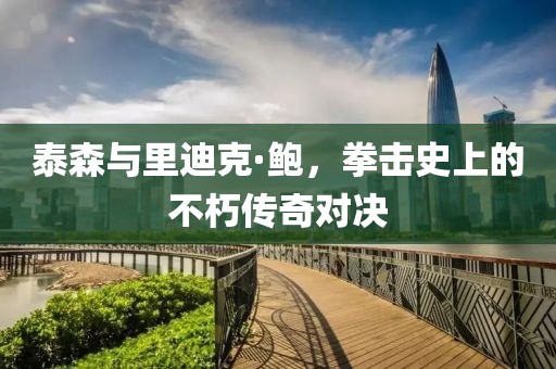 泰森与里迪克·鲍，拳击史上的不朽传奇对决