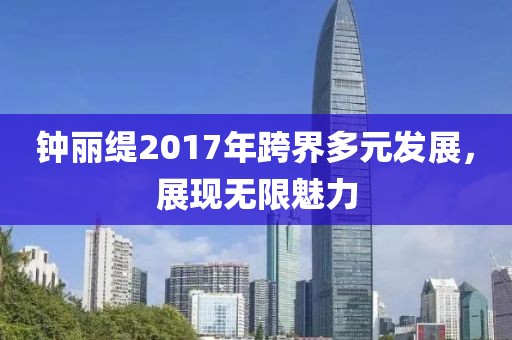 钟丽缇2017年跨界多元发展，展现无限魅力