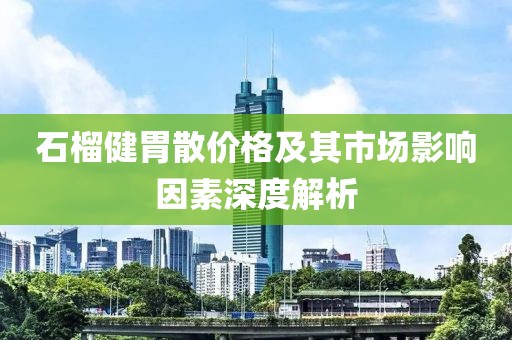 石榴健胃散价格及其市场影响因素深度解析
