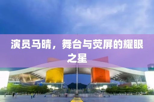 演员马晴，舞台与荧屏的耀眼之星