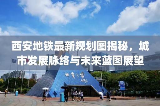 西安地铁最新规划图揭秘，城市发展脉络与未来蓝图展望