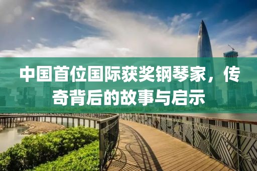 中国首位国际获奖钢琴家，传奇背后的故事与启示