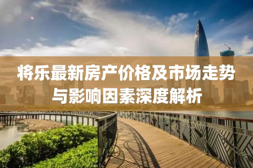 将乐最新房产价格及市场走势与影响因素深度解析