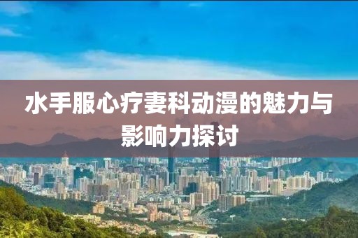 水手服心疗妻科动漫的魅力与影响力探讨