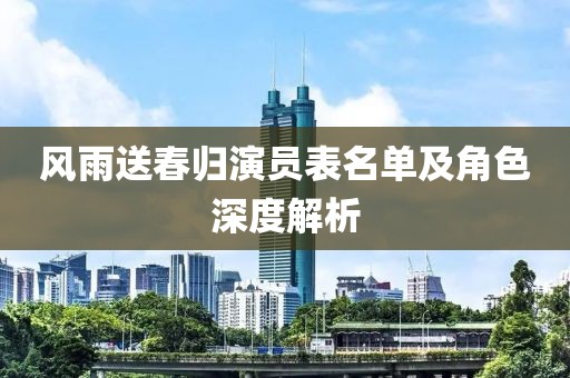 风雨送春归演员表名单及角色深度解析