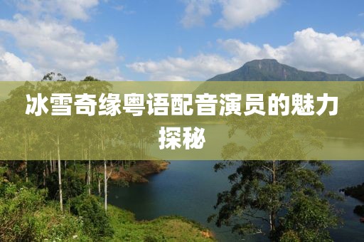 冰雪奇缘粤语配音演员的魅力探秘