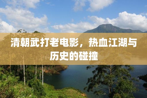 清朝武打老电影，热血江湖与历史的碰撞