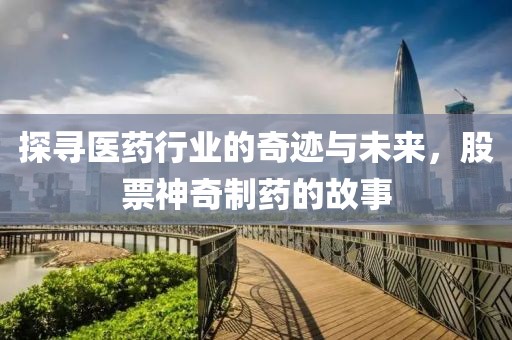 探寻医药行业的奇迹与未来，股票神奇制药的故事