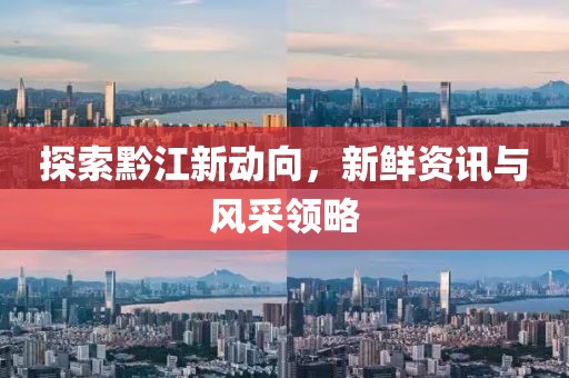 探索黔江新动向，新鲜资讯与风采领略
