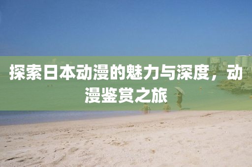 探索日本动漫的魅力与深度，动漫鉴赏之旅