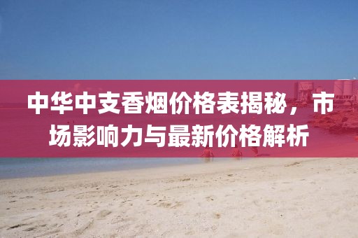 中华中支香烟价格表揭秘，市场影响力与最新价格解析