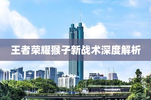 王者荣耀猴子新战术深度解析