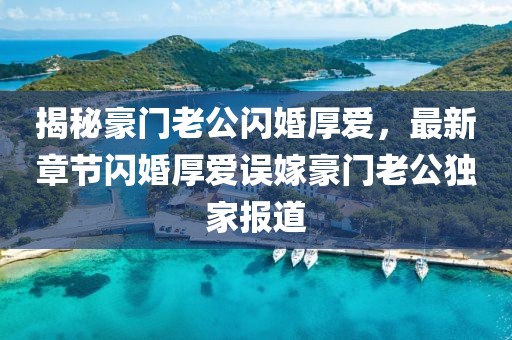 揭秘豪门老公闪婚厚爱，最新章节闪婚厚爱误嫁豪门老公独家报道