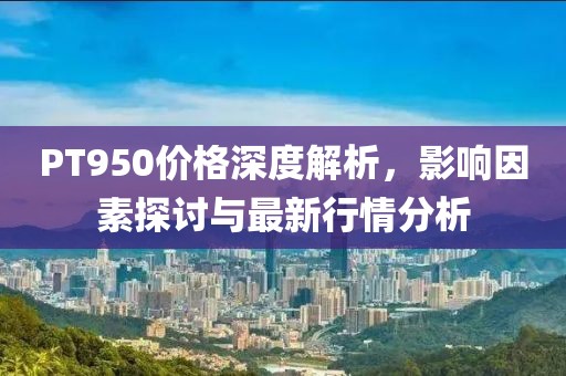 PT950价格深度解析，影响因素探讨与最新行情分析